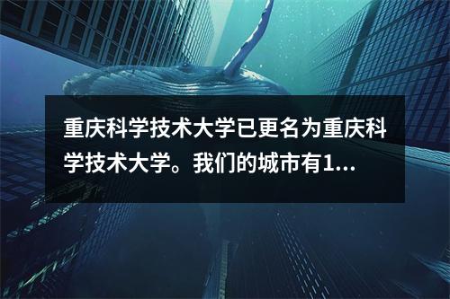 重庆科学技术大学已更名为重庆科学技术大学。我们的城市有11所大学,名为大学。