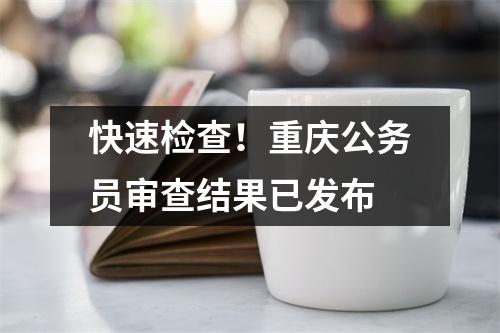 快速检查!重庆公务员审查结果已发布