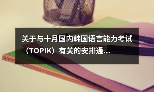 关于与十月国内韩国语言能力考试(TOPIK)有关的安排通知
