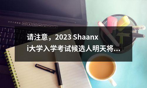 请注意,2023 Shaanxi大学入学考试候选人明天将开始