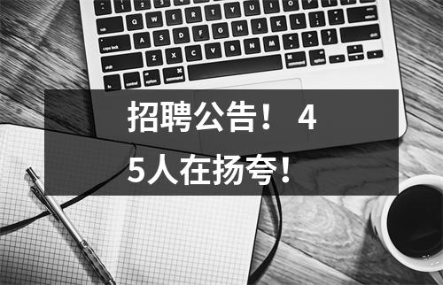 招聘公告! 45人在扬夸!