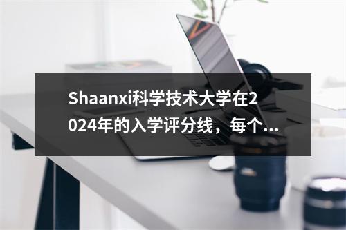 Shaanxi科学技术大学在2024年的入学评分线,每个省的哪个专业都有更高的分数?
