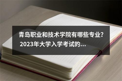 青岛职业和技术学院有哪些专业? 2023年大学入学考试的最低入学评分线和排名