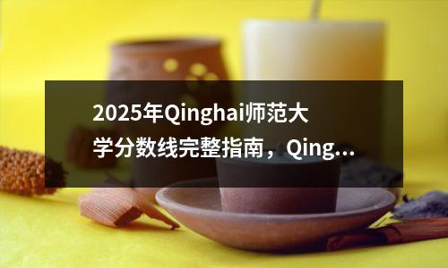 2025年Qinghai师范大学分数线完整指南，Qinghai师范大学招生信息清单
