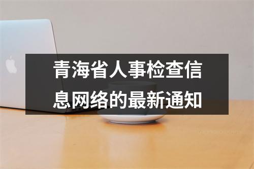 青海省人事检查信息网络的最新通知