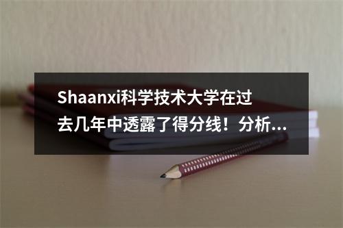 Shaanxi科学技术大学在过去几年中透露了得分线!分析2025年最新入学趋势