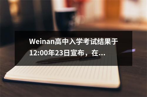 Weinan高中入学考试结果于12:00年23日宣布,在线申请于26日完成。