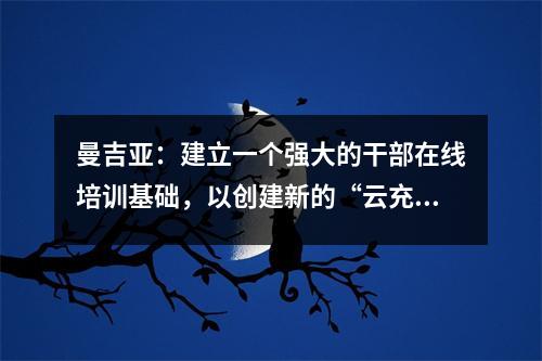 曼吉亚：建立一个强大的干部在线培训基础，以创建新的“云充电”模型