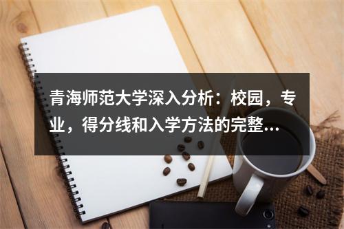 青海师范大学深入分析：校园，专业，得分线和入学方法的完整解释