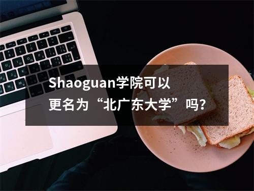 Shaoguan学院可以更名为“北广东大学”吗?