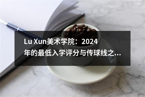 Lu Xun美术学院:2024年的最低入学评分与传球线之间的差异很大,而且10个专业被录取了