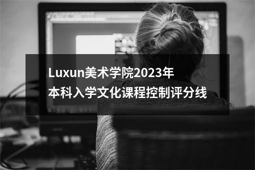 Luxun美术学院2023年本科入学文化课程控制评分线