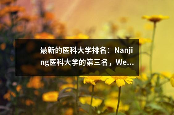 最新的医科大学排名:Nanjing医科大学的第三名,Wen医科大学第9位,在广州医科大学排名第十