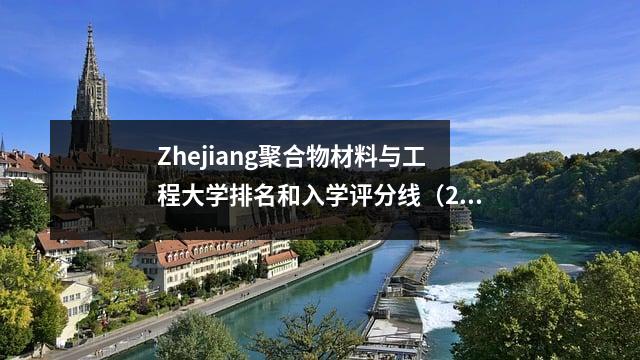 Zhejiang聚合物材料与工程大学排名和入学评分线(2025大学入学考试参考)