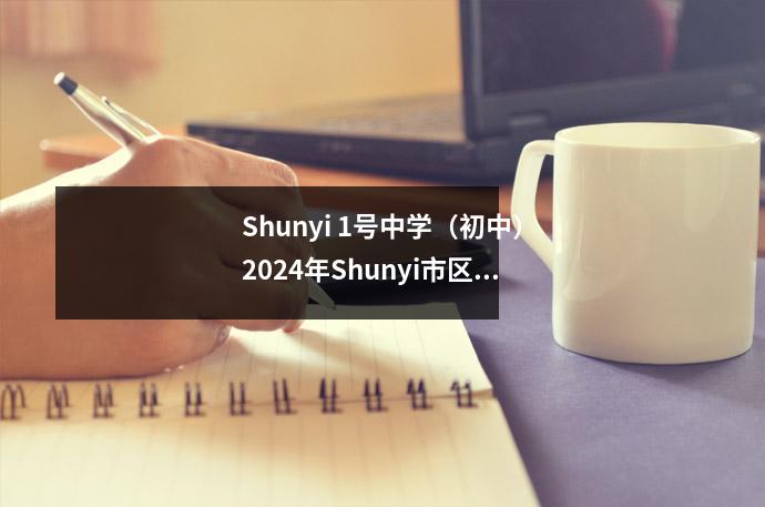 Shunyi 1号中学(初中)2024年Shunyi市区的录取公告