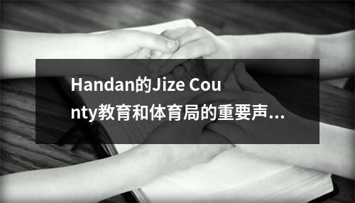 Handan的Jize County教育和体育局的重要声明在2022年小学和中学招生工作中