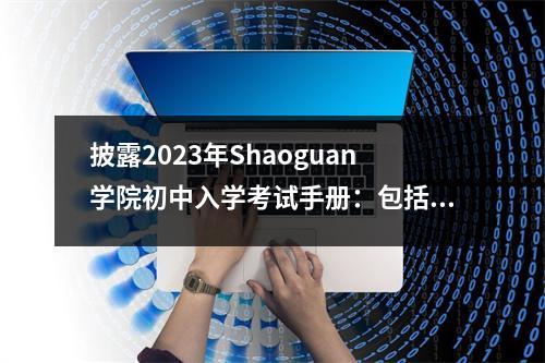 披露2023年Shaoguan学院初中入学考试手册:包括招生专业和其他信息!