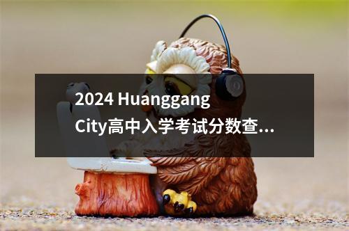 2024 Huanggang City高中入学考试分数查询