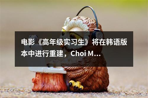 电影《高年级实习生》将在韩语版本中进行重建,Choi Min-Sik是首选!