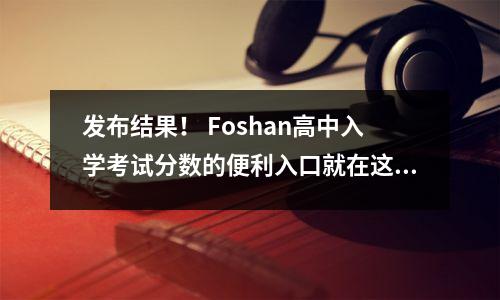 发布结果! Foshan高中入学考试分数的便利入口就在这里!入学评分线,批次→