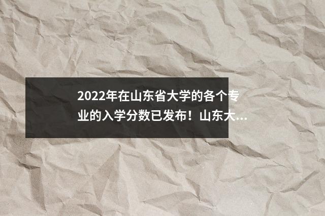 2022年在山东省大学的各个专业的入学分数已发布!山东大学是最低的607,山东大学是最低的551