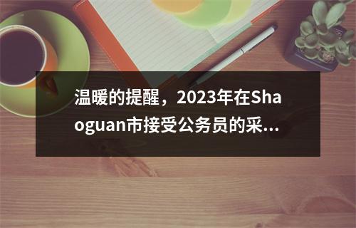 温暖的提醒,2023年在Shaoguan市接受公务员的采访