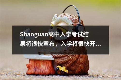 Shaoguan高中入学考试结果将很快宣布,入学将很快开始