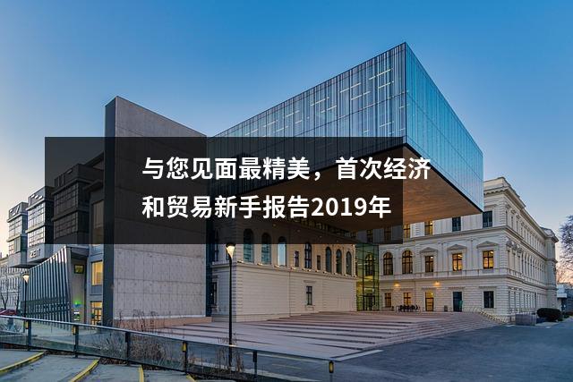 与您见面最精美,首次经济和贸易新手报告2019年
