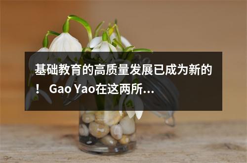 基础教育的高质量发展已成为新的! Gao Yao在这两所学校中取得了新的进步.