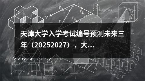天津大学入学考试编号预测未来三年(20252027),大学入学考试是否有任何优势?