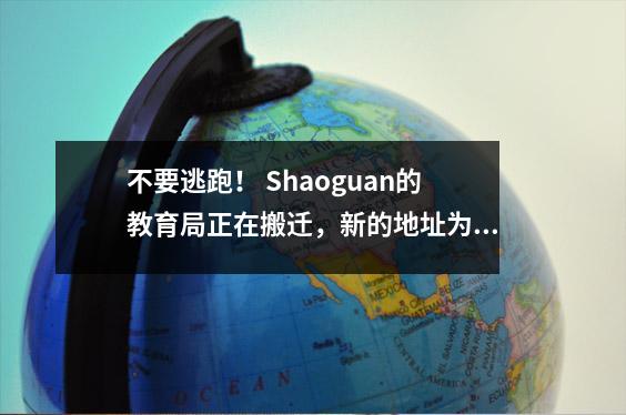 不要逃跑! Shaoguan的教育局正在搬迁,新的地址为→