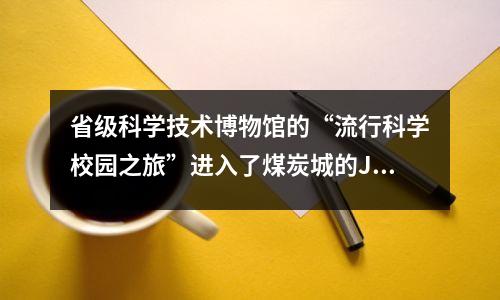 省级科学技术博物馆的“流行科学校园之旅”进入了煤炭城的Jixi