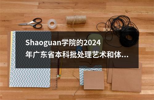 Shaoguan学院的2024年广东省本科批处理艺术和体育和一般学生入学评分线