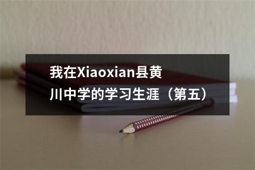 我在Xiaoxian县黄川中学的学习生涯(第五)