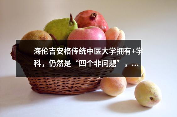 海伦吉安格传统中医大学拥有+学科,仍然是“四个非问题”,并且入学率极低。